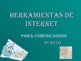 HERRAMIENTAS DE INTERNET 6º 2010 Para comunicarnos 