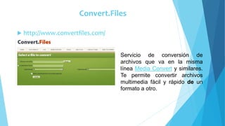 Convert.Files
 http://www.convertfiles.com/
Servicio de conversión de
archivos que va en la misma
línea Media Convert y similares.
Te permite convertir archivos
multimedia fácil y rápido de un
formato a otro.
 