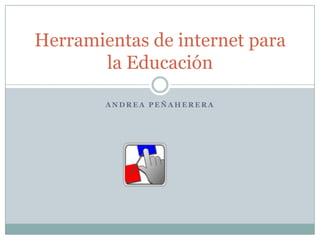 Herramientas de internet para
la Educación
ANDREA PEÑAHERERA

 