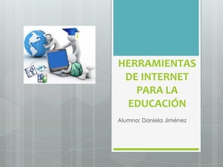 HERRAMIENTAS
DE INTERNET
PARA LA
EDUCACIÓN
Alumna: Daniela Jiménez

 