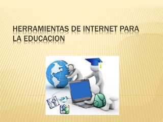 HERRAMIENTAS DE INTERNET PARA
LA EDUCACION

 