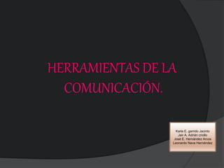 HERRAMIENTAS DE LA
COMUNICACIÓN.
Karla E. garrido Jacinto
Jair A. Adrián criollo
José E. Hernández Arcos
Leonardo Nava Hernández
 