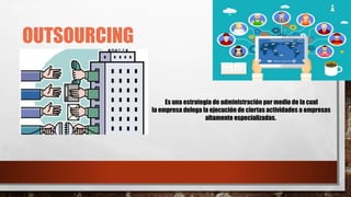 OUTSOURCING
Es una estrategia de administración por medio de la cual
la empresa delega la ejecución de ciertas actividades a empresas
altamente especializadas.
 