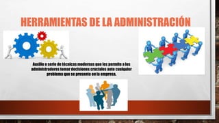 HERRAMIENTAS DE LA ADMINISTRACIÓN
Auxilio o serie de técnicas modernas que les permite a los
administradores tomar decisiones cruciales ante cualquier
problema que se presente en la empresa.
 