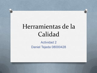 Herramientas de la
     Calidad
         Actividad 2
   Daniel Tejeda 08000428
 