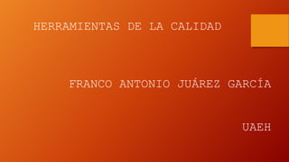 HERRAMIENTAS DE LA CALIDAD
FRANCO ANTONIO JUÁREZ GARCÍA
UAEH
 