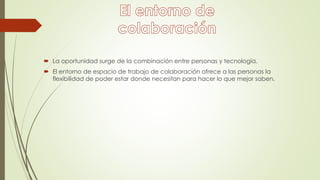  La oportunidad surge de la combinación entre personas y tecnología.
 El entorno de espacio de trabajo de colaboración ofrece a las personas la
flexibilidad de poder estar donde necesitan para hacer lo que mejor saben.
 