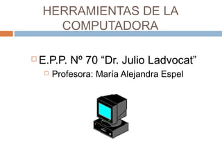 HERRAMIENTAS DE LA
COMPUTADORA
 E.P.P. Nº 70 “Dr. Julio Ladvocat”
 Profesora: María Alejandra Espel
 