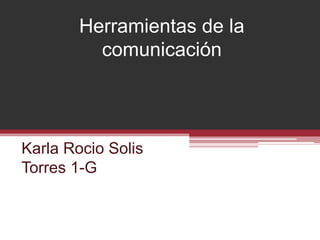 Herramientas de la
comunicación
Karla Rocio Solis
Torres 1-G
 