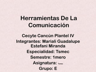 Herramientas De La
Comunicación
Cecyte Cancún Plantel IV
Integrantes: Mariali Guadalupe
Estefani Miranda
Especialidad: Tsmec
Semestre: 1mero
Asignatura: Tsmec
Grupo: E
 