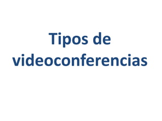 Tipos de
videoconferencias
 