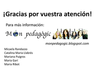 ¡Gracias por vuestra atención!
Para más información:
monpedagogic.blogspot.com
Micaela Randazzo
Catalina Maria Llabrés
Mariana Puigros
Maria Garí
Maria Ribot
 