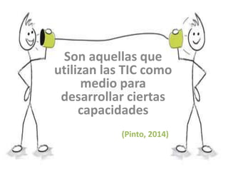 Son aquellas que
utilizan las TIC como
medio para
desarrollar ciertas
capacidades
(Pinto, 2014)
 