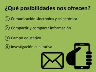 ¿Qué posibilidades nos ofrecen?
1 Comunicación sincrónica y asincrónica
2 Compartir y comparar información
3 Campo educativo
4 Investigación cualitativa
 