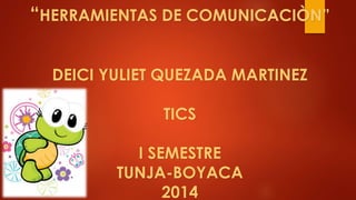 “HERRAMIENTAS DE COMUNICACIÒN”
DEICI YULIET QUEZADA MARTINEZ
TICS
I SEMESTRE
TUNJA-BOYACA
2014
 