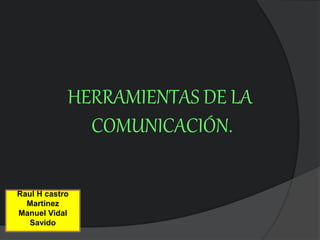 HERRAMIENTAS DE LA
COMUNICACIÓN.
Raul H castro
Martinez
Manuel Vidal
Savido
 