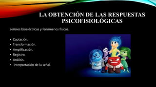 LA OBTENCIÓN DE LAS RESPUESTAS
PSICOFISIOLÓGICAS
señales bioeléctricas y fenómenos físicos.
• Captación.
• Transformación.
• Amplificación.
• Registro.
• Análisis.
• interpretación de la señal.
 