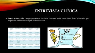 ENTREVISTA CLÍNICA
• Entrevista cerrada: Las preguntas están previstas, tienen un orden y una forma de ser planteadas que
no pueden ser modificadas por el entrevistador.
 