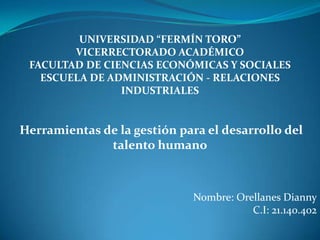 UNIVERSIDAD “FERMÍN TORO”
        VICERRECTORADO ACADÉMICO
 FACULTAD DE CIENCIAS ECONÓMICAS Y SOCIALES
   ESCUELA DE ADMINISTRACIÓN - RELACIONES
                INDUSTRIALES


Herramientas de la gestión para el desarrollo del
              talento humano



                              Nombre: Orellanes Dianny
                                         C.I: 21.140.402
 