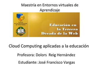 Maestría en Entornos virtuales de
                Aprendizaje




Cloud Computing aplicadas a la educación
    Profesora: Dolors Reig Hernández
    Estudiante: José Francisco Vargas
 