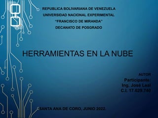 REPUBLICA BOLIVARIANA DE VENEZUELA
UNIVERSIDAD NACIONAL EXPERIMENTAL
“FRANCISCO DE MIRANDA”
DECANATO DE POSGRADO
HERRAMIENTAS EN LA NUBE
AUTOR
Participante:
Ing. José Leal
C.I. 17.629.740
SANTA ANA DE CORO, JUNIO 2022.
 