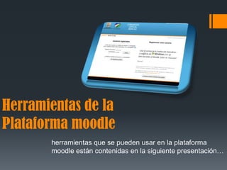 Herramientas de la
Plataforma moodle
       herramientas que se pueden usar en la plataforma
       moodle están contenidas en la siguiente presentación…
 