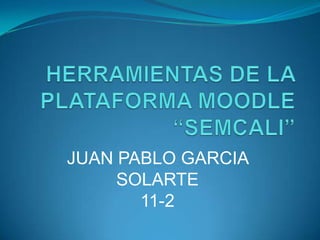 HERRAMIENTAS DE LA PLATAFORMA MOODLE“SEMCALI” JUAN PABLO GARCIA SOLARTE 11-2 