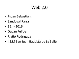 Web 2.0
• Jhoan Sebastián
• Sandoval Parra
• 36 - 2016
• Duvan Felipe
• Riaño Rodríguez
• I.E.M San Juan Bautista de La Sallé
 
