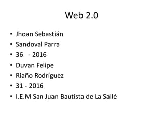 Web 2.0
• Jhoan Sebastián
• Sandoval Parra
• 36 - 2016
• Duvan Felipe
• Riaño Rodríguez
• 31 - 2016
• I.E.M San Juan Bautista de La Sallé
 