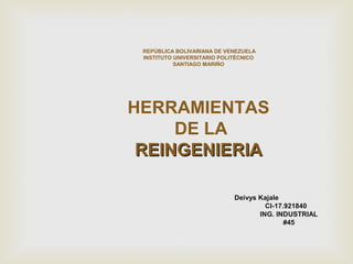 Deivys Kajale
CI-17.921840
ING. INDUSTRIAL
#45
REPÚBLICA BOLIVARIANA DE VENEZUELA
INSTITUTO UNIVERSITARIO POLITÉCNICO
SANTIAGO MARIÑO
HERRAMIENTAS
DE LA
REINGENIERIAREINGENIERIA
 