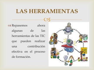 LAS HERRAMIENTAS
                          
 Repasemos          ahora
  algunas      de        las
  herramientas de las TIC
  que   pueden      realizar
  una         contribución
  efectiva en el proceso
  de formación.
 