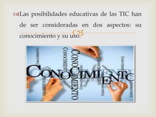 Las posibilidades educativas de las TIC han
  de ser consideradas en dos aspectos: su
                    
  conocimiento y su uso.
 