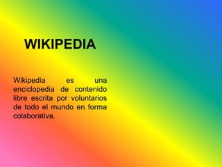 WIKIPEDIA 
Wikipedia es una 
enciclopedia de contenido 
libre escrita por voluntarios 
de todo el mundo en forma 
colaborativa. 
 