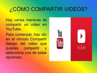 ¿CÓMO COMPARTIR VIDEOS? 
Hay varias maneras de 
compartir un video en 
YouTube. 
Para comenzar, haz clic 
en el vínculo Compartir 
debajo del video que 
quieres compartir y 
selecciona una de estas 
opciones: 
 