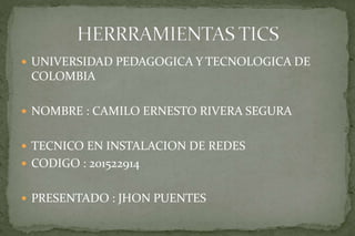  UNIVERSIDAD PEDAGOGICA Y TECNOLOGICA DE
COLOMBIA
 NOMBRE : CAMILO ERNESTO RIVERA SEGURA
 TECNICO EN INSTALACION DE REDES
 CODIGO : 201522914
 PRESENTADO : JHON PUENTES
 