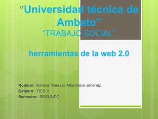 “Universidad técnica de 
Ambato” 
“TRABAJO SOCIAL” 
herramientas de la web 2.0 
Nombre: Adriana Vanessa Altamirano Jiménez 
Catedra: TICS II 
Semestre: SEGUNDO 
 