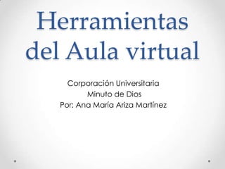 Herramientas
del Aula virtual
     Corporación Universitaria
          Minuto de Dios
   Por: Ana María Ariza Martínez
 
