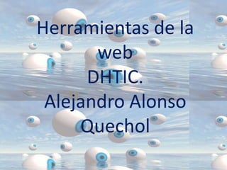 Herramientas de la
       web
      DHTIC.
 Alejandro Alonso
     Quechol
 