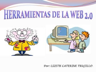 HERRAMIENTAS DE LA WEB 2.0 Por: LIZETH CATERINE TRUJILLO 