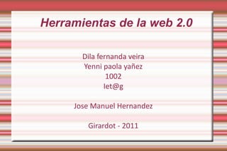 Herramientas de la web 2.0 Dila fernanda veira Yenni paola yañez 1002 [email_address] Jose Manuel Hernandez Girardot - 2011 