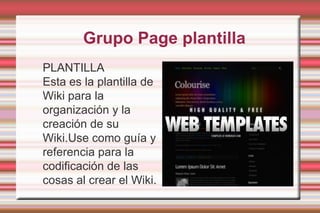  Grupo Page plantillaPLANTILLAEsta es la plantilla de Wiki para la organización y la creación de su Wiki.Use como guía y referencia para la codificación de las cosas al crear el Wiki.