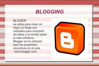 BLOGGINGBLOGERse utiliza para crear un blog.Los blogs son utilizados para compartir las ideas y la revista sobre la vida cotidiana.Blogger se ha utilizado para los propósitos educativos en el aula. www.blogger.com