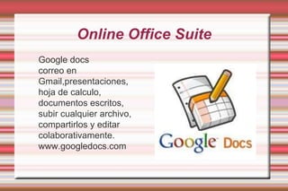 Online Office SuiteGoogle docscorreo en Gmail,presentaciones, hoja de calculo, documentos escritos, subir cualquier archivo, compartirlos y editar colaborativamente.www.googledocs.com