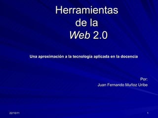 Herramientas  de la  Web  2.0 Por: Juan Fernando Muñoz Uribe Una aproximación a la tecnología aplicada en la docencia ,[object Object],[object Object],[object Object],[object Object],[object Object],[object Object],[object Object],[object Object],[object Object]