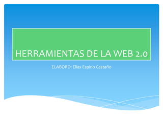 HERRAMIENTAS DE LA WEB 2.0
       ELABORO: Elías Espino Castaño
 