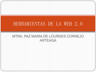 HERRAMIENTAS DE LA WEB 2.0

MTRA. PAZ MARIA DE LOURDES CORNEJO
              ARTEAGA
 