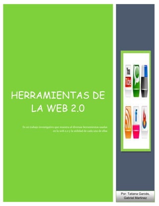 HERRAMIENTAS DE
   LA WEB 2.0
 Es un trabajo investigativo que muestra al diversas herramientas usadas
                           en la web 2.0 y la utilidad de cada una de ellas




                                                                              Por: Tatiana Garcés,
                                                                                Gabriel Martinez
 