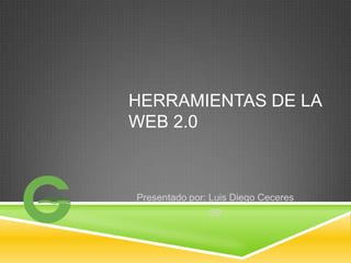 HERRAMIENTAS DE LA
WEB 2.0



Presentado por: Luis Diego Ceceres
               9B
 
