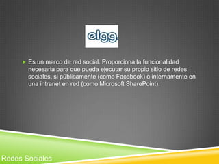  Es un marco de red social. Proporciona la funcionalidad
       necesaria para que pueda ejecutar su propio sitio de redes
       sociales, si públicamente (como Facebook) o internamente en
       una intranet en red (como Microsoft SharePoint).




Redes Sociales
 