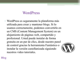 WordPress
  • WordPress es seguramente la plataforma más
    utilizada para crear y mantener blogs. Si lo
    usamos correctamente, podemos convertirlo en
    un CMS (Content Management System) en un
    alojamiento de páginas web, compartido y
    profesional. Usted puede instalar de forma
    gratuita en un par de clics, desde nuestro panel
    de control gracias la herramienta Fantástico o
    instalar la versión castellanizada siguiendo
    nuestros video tutoriales.
Blog
 
